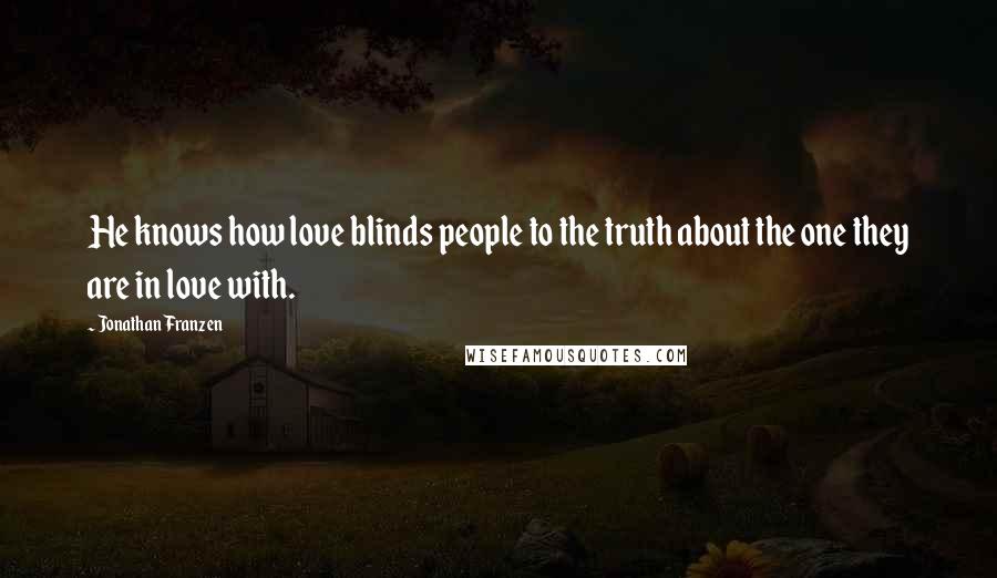 Jonathan Franzen Quotes: He knows how love blinds people to the truth about the one they are in love with.