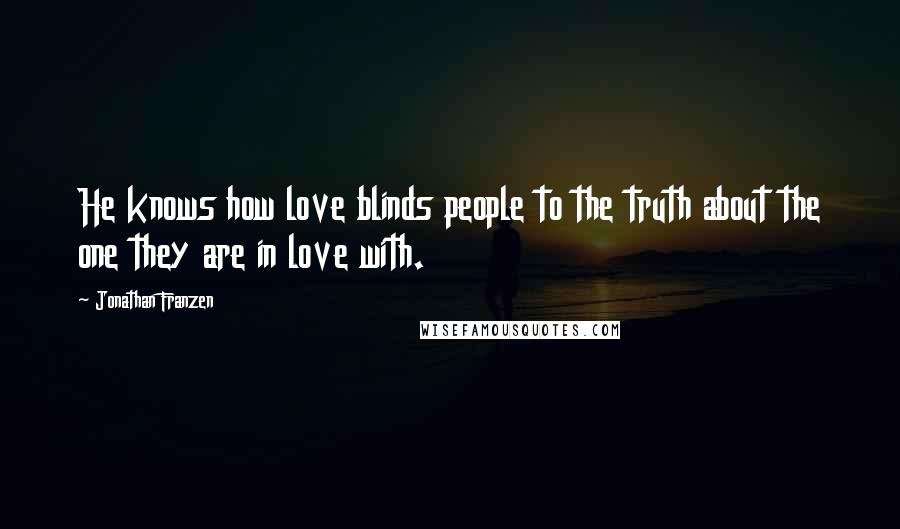 Jonathan Franzen Quotes: He knows how love blinds people to the truth about the one they are in love with.