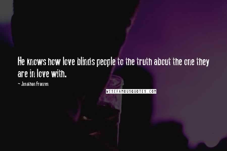 Jonathan Franzen Quotes: He knows how love blinds people to the truth about the one they are in love with.