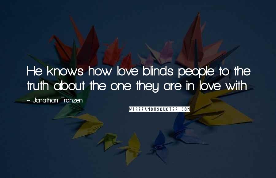 Jonathan Franzen Quotes: He knows how love blinds people to the truth about the one they are in love with.