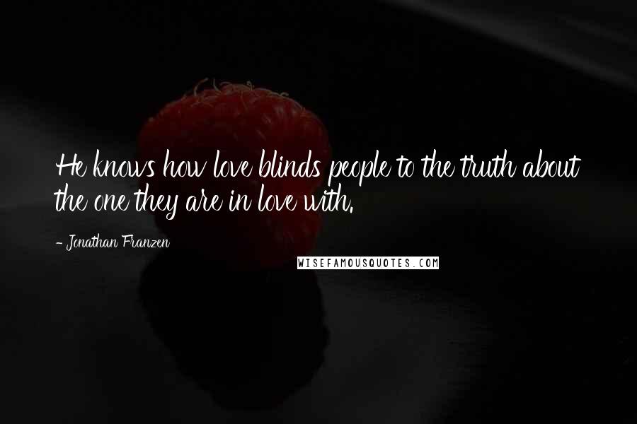 Jonathan Franzen Quotes: He knows how love blinds people to the truth about the one they are in love with.