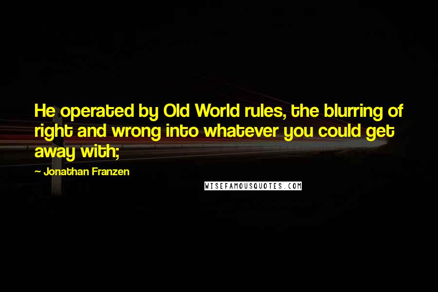 Jonathan Franzen Quotes: He operated by Old World rules, the blurring of right and wrong into whatever you could get away with;