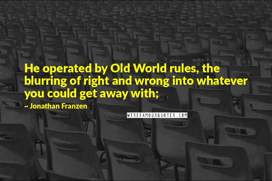 Jonathan Franzen Quotes: He operated by Old World rules, the blurring of right and wrong into whatever you could get away with;