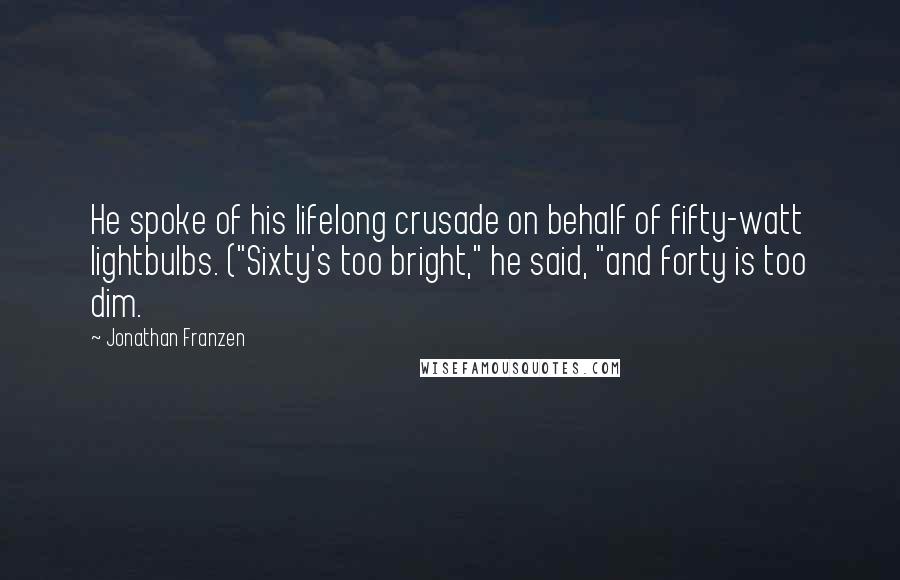 Jonathan Franzen Quotes: He spoke of his lifelong crusade on behalf of fifty-watt lightbulbs. ("Sixty's too bright," he said, "and forty is too dim.