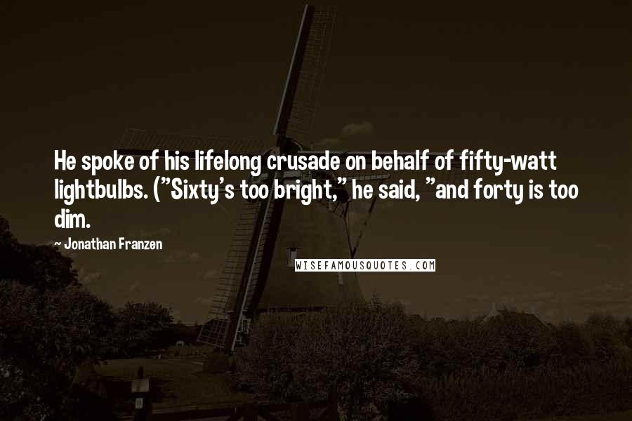Jonathan Franzen Quotes: He spoke of his lifelong crusade on behalf of fifty-watt lightbulbs. ("Sixty's too bright," he said, "and forty is too dim.