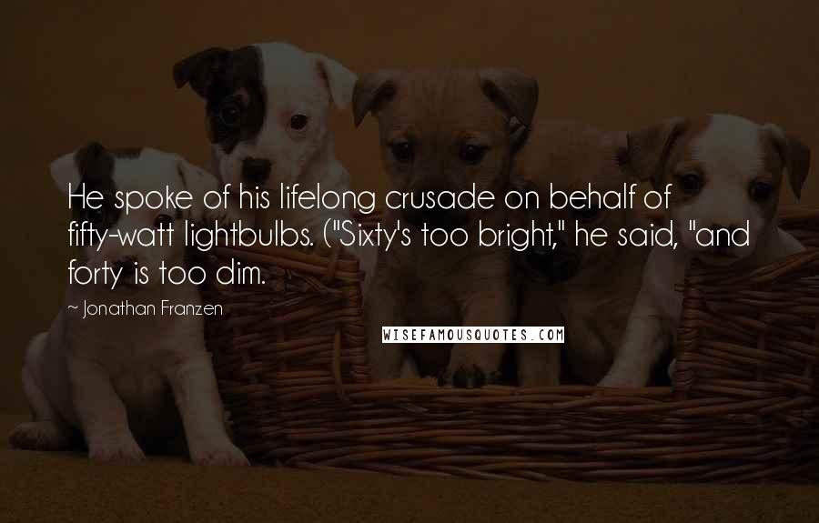 Jonathan Franzen Quotes: He spoke of his lifelong crusade on behalf of fifty-watt lightbulbs. ("Sixty's too bright," he said, "and forty is too dim.