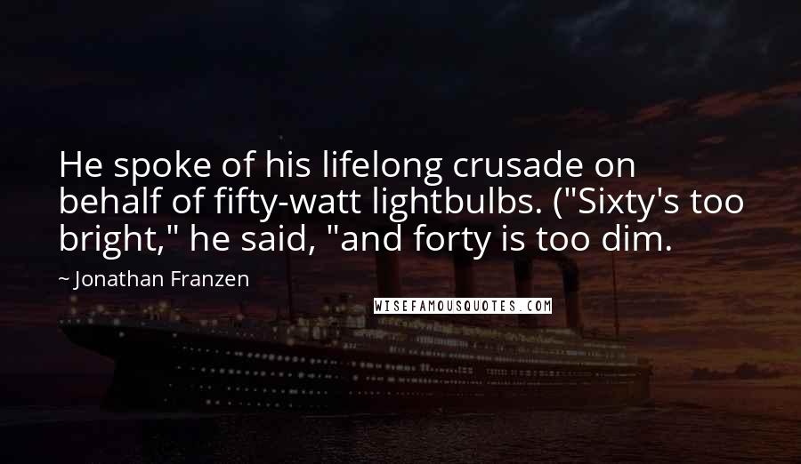 Jonathan Franzen Quotes: He spoke of his lifelong crusade on behalf of fifty-watt lightbulbs. ("Sixty's too bright," he said, "and forty is too dim.