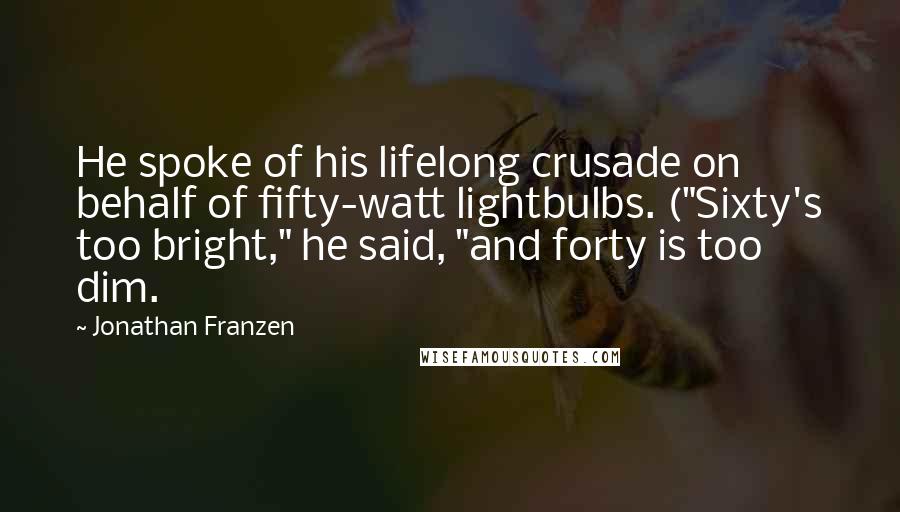 Jonathan Franzen Quotes: He spoke of his lifelong crusade on behalf of fifty-watt lightbulbs. ("Sixty's too bright," he said, "and forty is too dim.