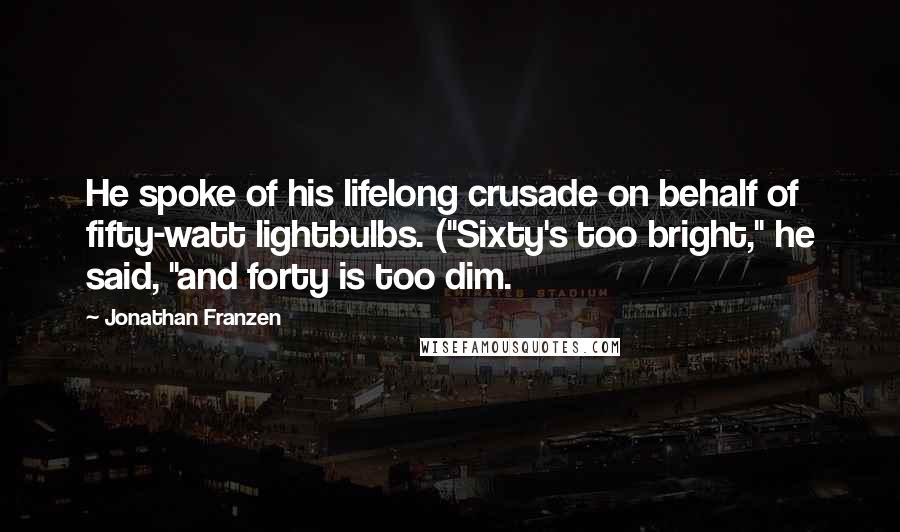 Jonathan Franzen Quotes: He spoke of his lifelong crusade on behalf of fifty-watt lightbulbs. ("Sixty's too bright," he said, "and forty is too dim.