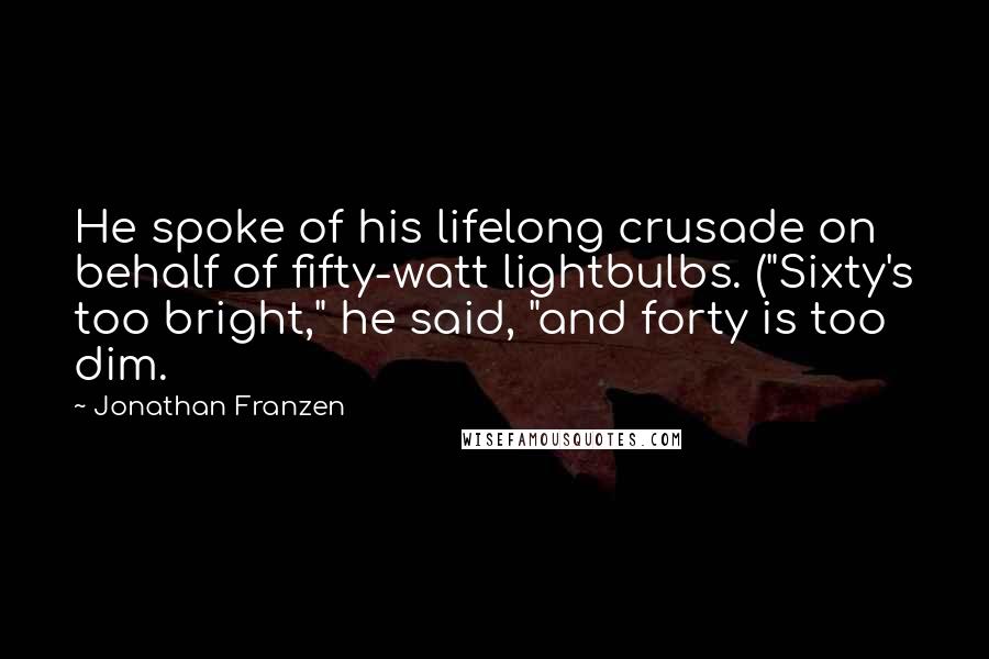 Jonathan Franzen Quotes: He spoke of his lifelong crusade on behalf of fifty-watt lightbulbs. ("Sixty's too bright," he said, "and forty is too dim.
