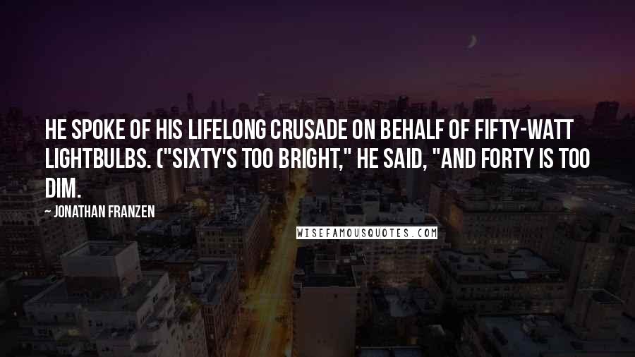 Jonathan Franzen Quotes: He spoke of his lifelong crusade on behalf of fifty-watt lightbulbs. ("Sixty's too bright," he said, "and forty is too dim.