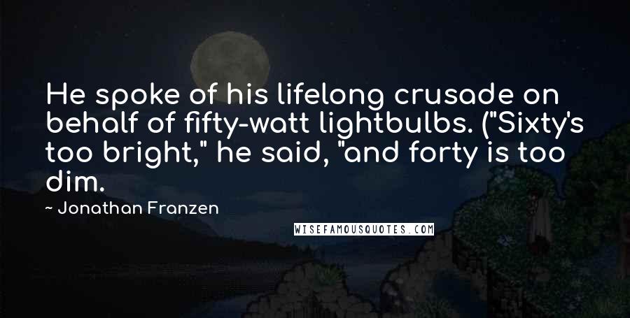 Jonathan Franzen Quotes: He spoke of his lifelong crusade on behalf of fifty-watt lightbulbs. ("Sixty's too bright," he said, "and forty is too dim.