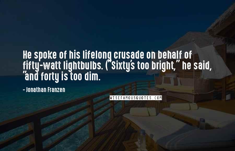 Jonathan Franzen Quotes: He spoke of his lifelong crusade on behalf of fifty-watt lightbulbs. ("Sixty's too bright," he said, "and forty is too dim.