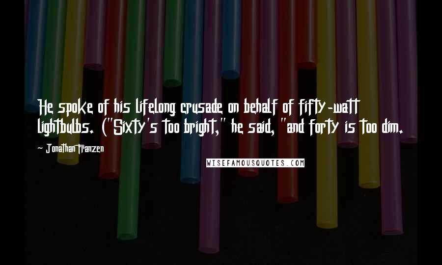 Jonathan Franzen Quotes: He spoke of his lifelong crusade on behalf of fifty-watt lightbulbs. ("Sixty's too bright," he said, "and forty is too dim.