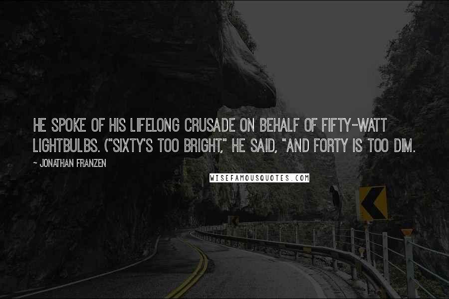 Jonathan Franzen Quotes: He spoke of his lifelong crusade on behalf of fifty-watt lightbulbs. ("Sixty's too bright," he said, "and forty is too dim.