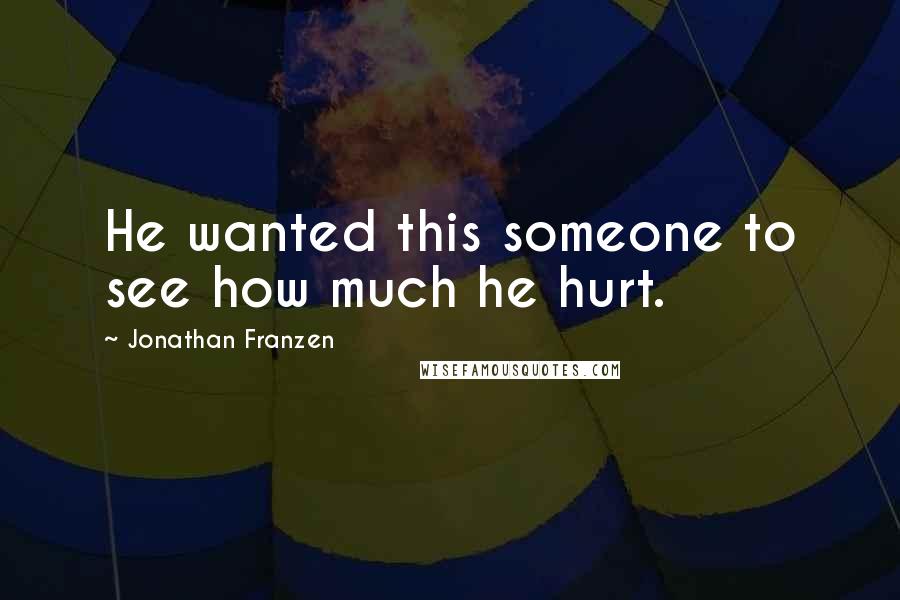 Jonathan Franzen Quotes: He wanted this someone to see how much he hurt.