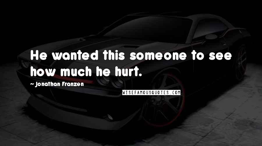 Jonathan Franzen Quotes: He wanted this someone to see how much he hurt.