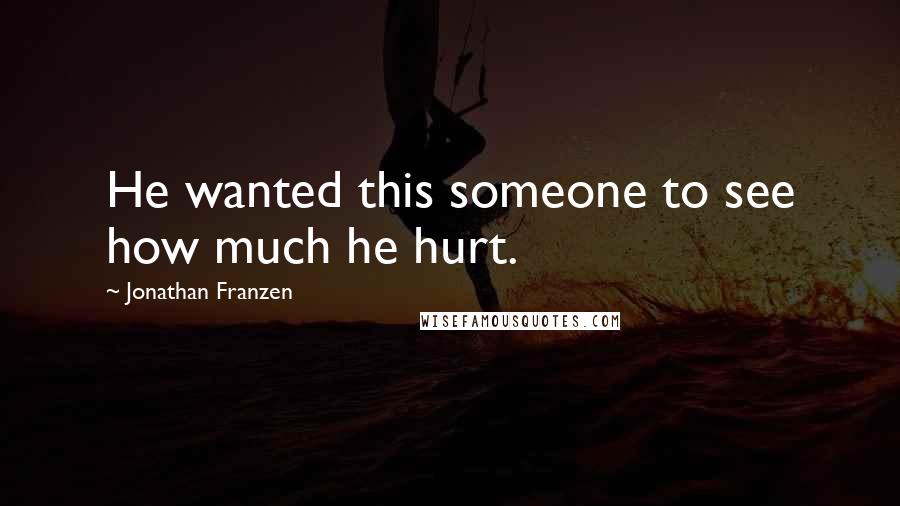 Jonathan Franzen Quotes: He wanted this someone to see how much he hurt.