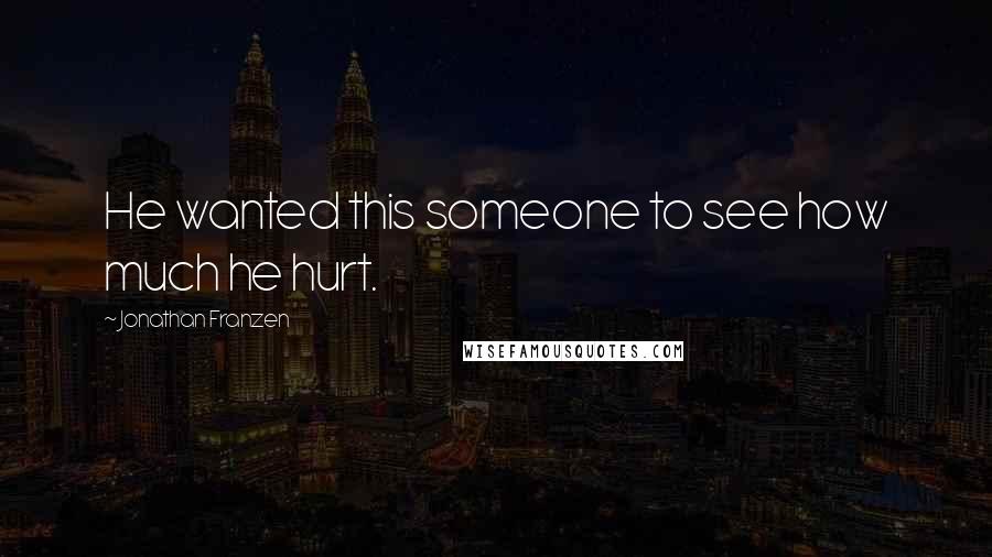 Jonathan Franzen Quotes: He wanted this someone to see how much he hurt.