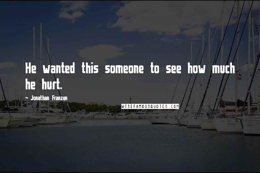 Jonathan Franzen Quotes: He wanted this someone to see how much he hurt.