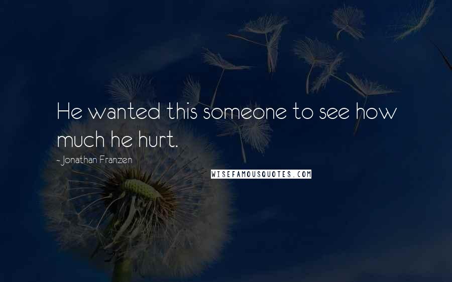 Jonathan Franzen Quotes: He wanted this someone to see how much he hurt.