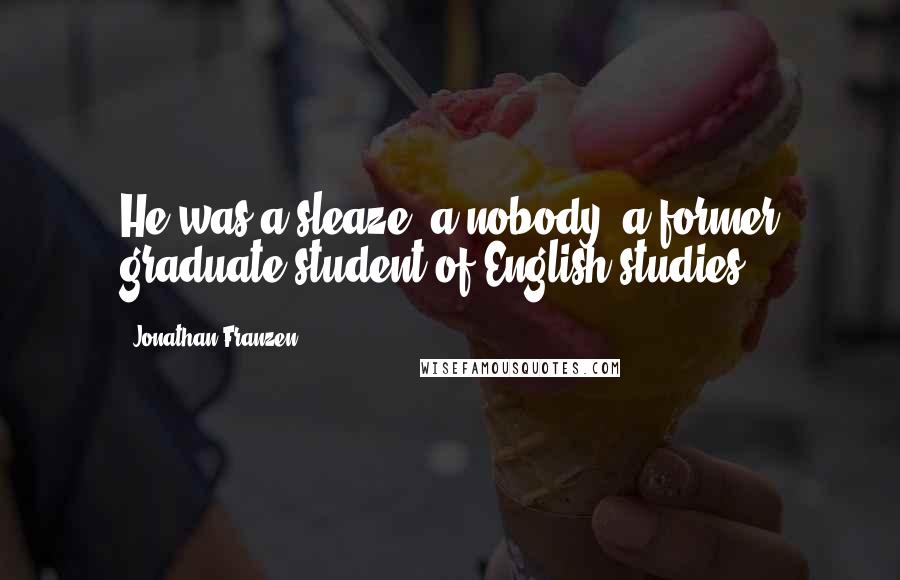 Jonathan Franzen Quotes: He was a sleaze, a nobody, a former graduate student of English studies.