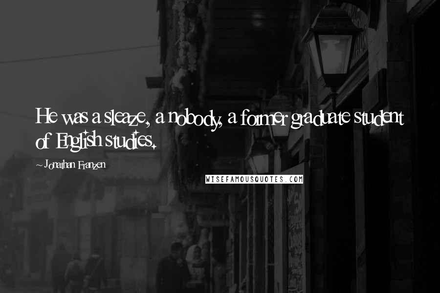 Jonathan Franzen Quotes: He was a sleaze, a nobody, a former graduate student of English studies.