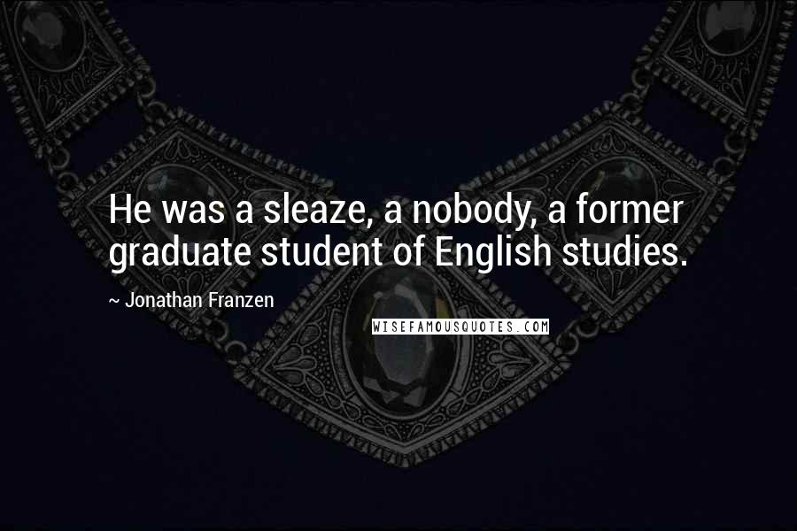 Jonathan Franzen Quotes: He was a sleaze, a nobody, a former graduate student of English studies.