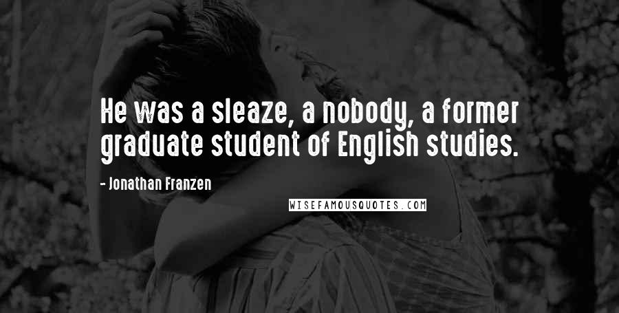 Jonathan Franzen Quotes: He was a sleaze, a nobody, a former graduate student of English studies.