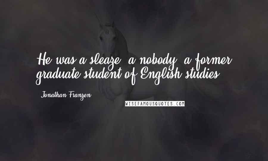 Jonathan Franzen Quotes: He was a sleaze, a nobody, a former graduate student of English studies.
