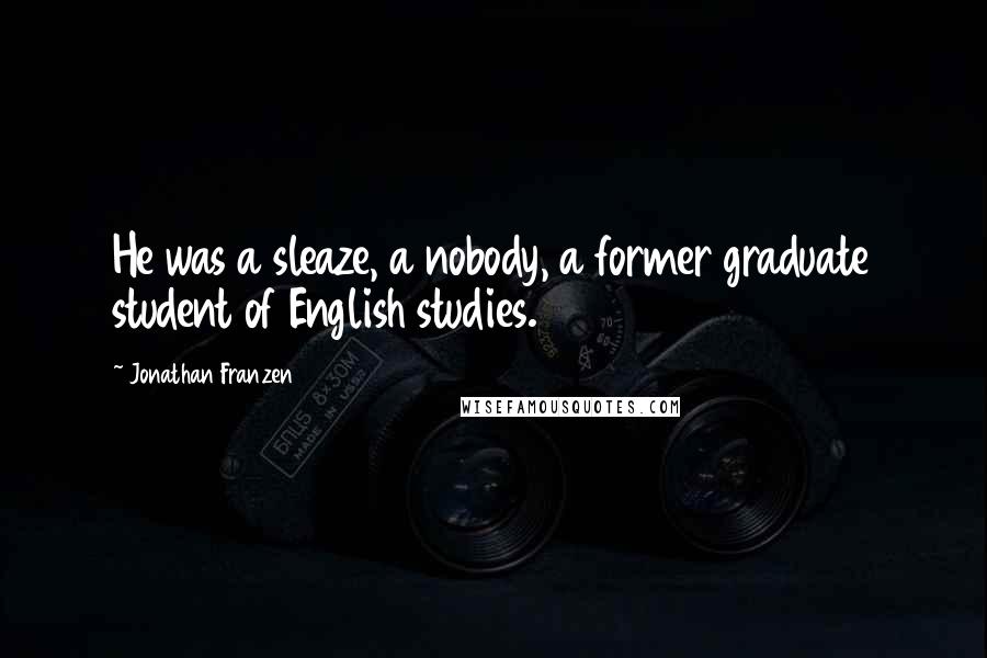 Jonathan Franzen Quotes: He was a sleaze, a nobody, a former graduate student of English studies.