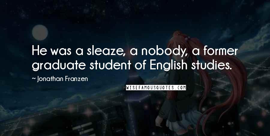 Jonathan Franzen Quotes: He was a sleaze, a nobody, a former graduate student of English studies.