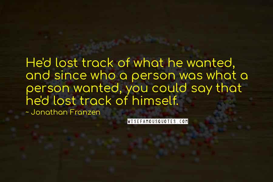 Jonathan Franzen Quotes: He'd lost track of what he wanted, and since who a person was what a person wanted, you could say that he'd lost track of himself.