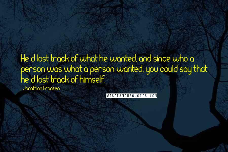 Jonathan Franzen Quotes: He'd lost track of what he wanted, and since who a person was what a person wanted, you could say that he'd lost track of himself.