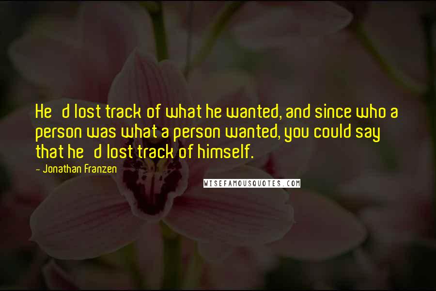 Jonathan Franzen Quotes: He'd lost track of what he wanted, and since who a person was what a person wanted, you could say that he'd lost track of himself.