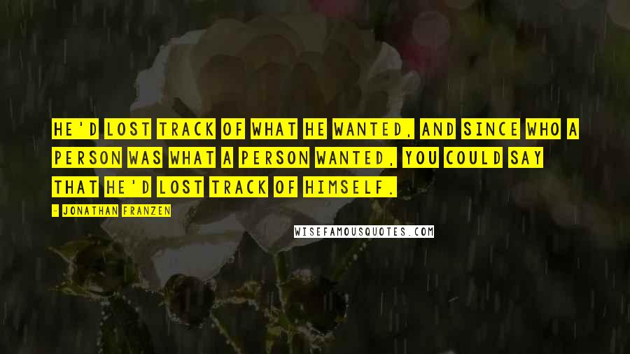 Jonathan Franzen Quotes: He'd lost track of what he wanted, and since who a person was what a person wanted, you could say that he'd lost track of himself.