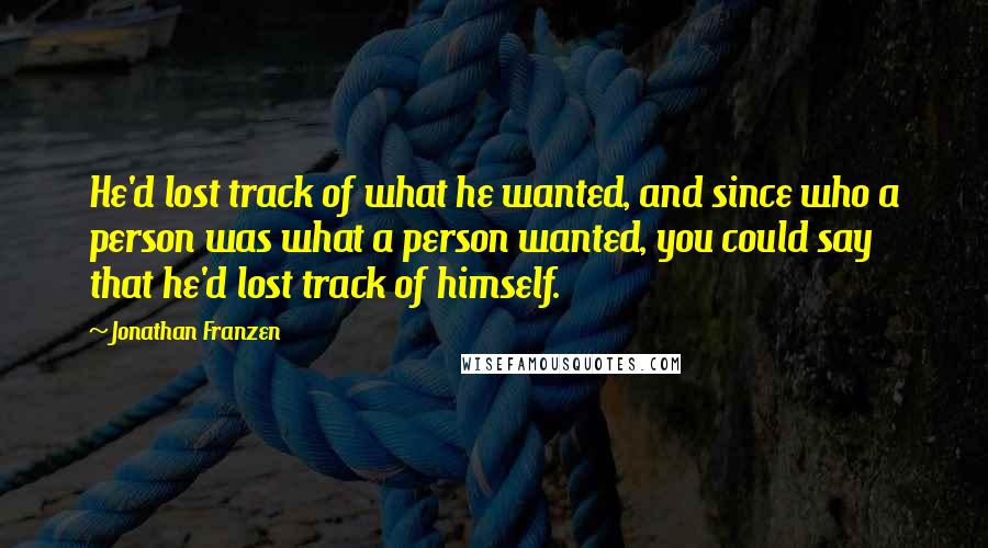 Jonathan Franzen Quotes: He'd lost track of what he wanted, and since who a person was what a person wanted, you could say that he'd lost track of himself.