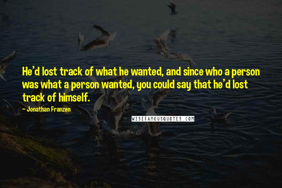 Jonathan Franzen Quotes: He'd lost track of what he wanted, and since who a person was what a person wanted, you could say that he'd lost track of himself.