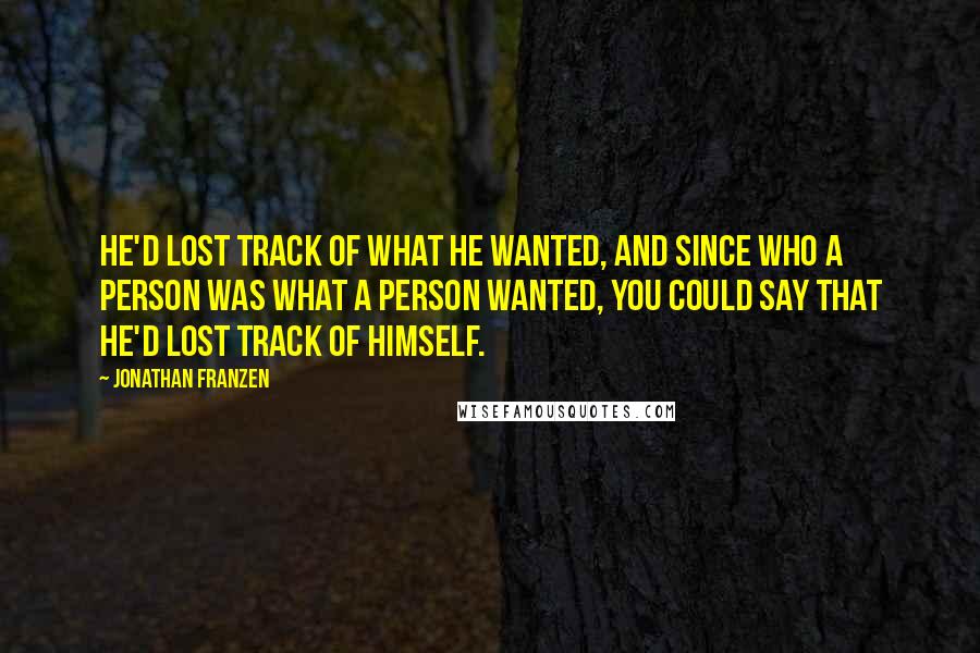 Jonathan Franzen Quotes: He'd lost track of what he wanted, and since who a person was what a person wanted, you could say that he'd lost track of himself.