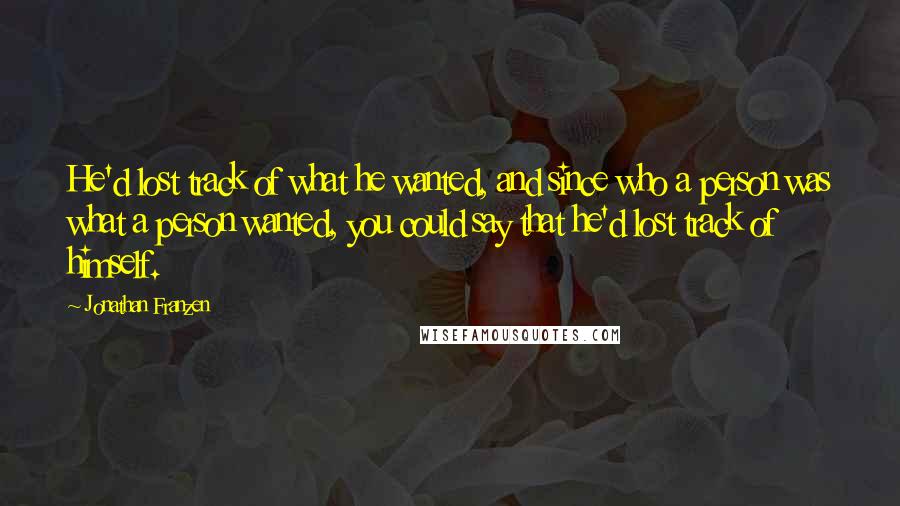 Jonathan Franzen Quotes: He'd lost track of what he wanted, and since who a person was what a person wanted, you could say that he'd lost track of himself.