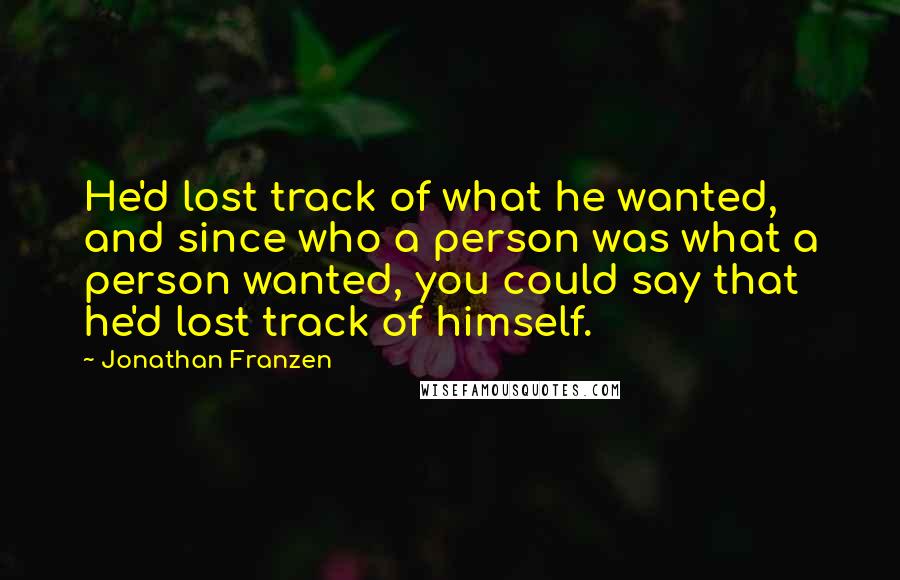 Jonathan Franzen Quotes: He'd lost track of what he wanted, and since who a person was what a person wanted, you could say that he'd lost track of himself.