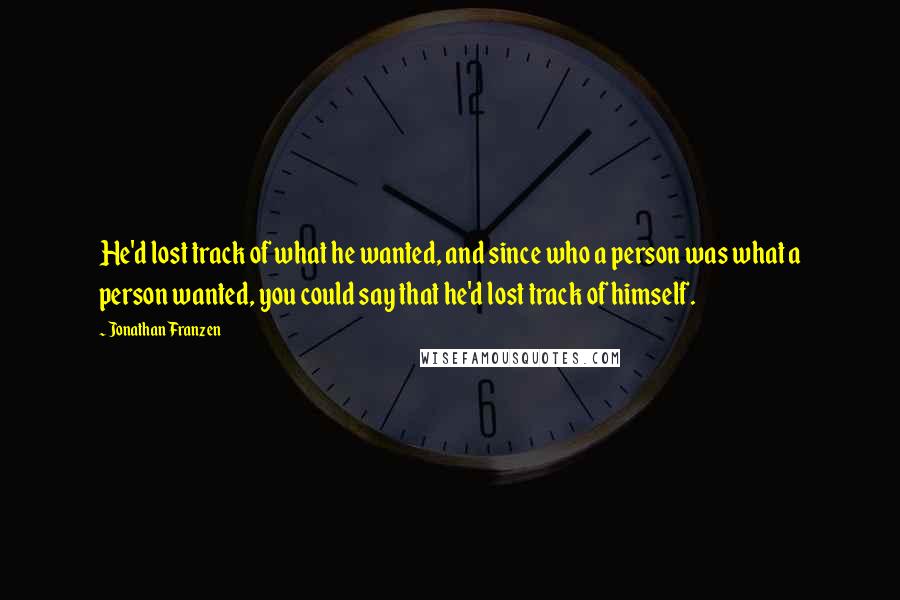 Jonathan Franzen Quotes: He'd lost track of what he wanted, and since who a person was what a person wanted, you could say that he'd lost track of himself.