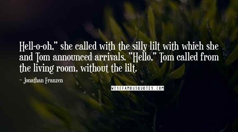 Jonathan Franzen Quotes: Hell-o-oh," she called with the silly lilt with which she and Tom announced arrivals. "Hello," Tom called from the living room, without the lilt.