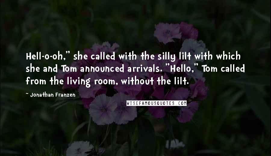 Jonathan Franzen Quotes: Hell-o-oh," she called with the silly lilt with which she and Tom announced arrivals. "Hello," Tom called from the living room, without the lilt.