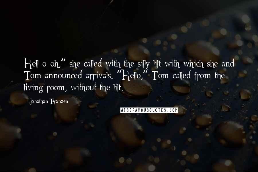 Jonathan Franzen Quotes: Hell-o-oh," she called with the silly lilt with which she and Tom announced arrivals. "Hello," Tom called from the living room, without the lilt.