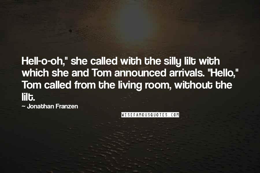 Jonathan Franzen Quotes: Hell-o-oh," she called with the silly lilt with which she and Tom announced arrivals. "Hello," Tom called from the living room, without the lilt.