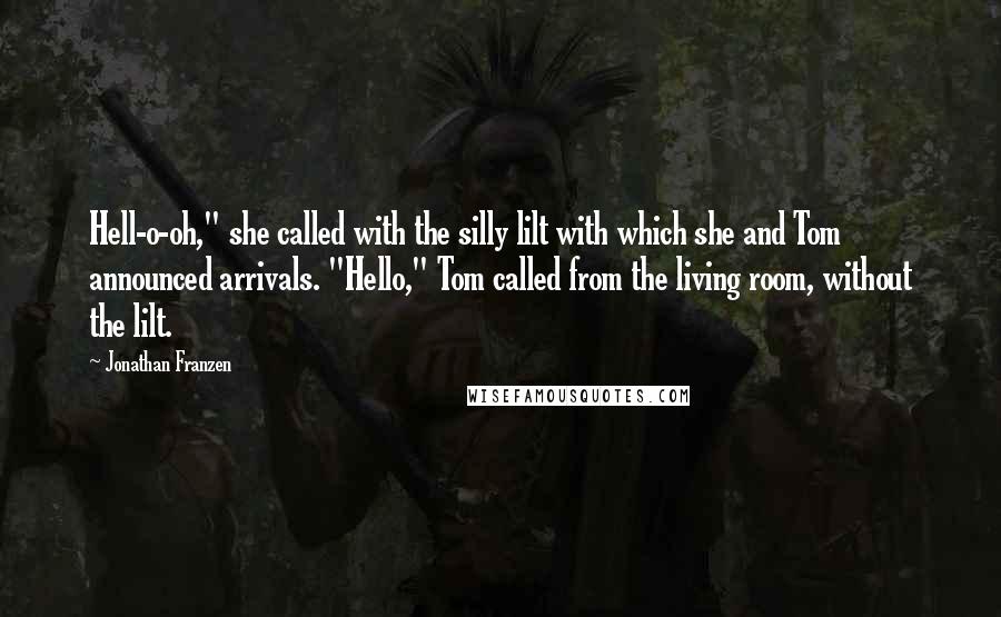 Jonathan Franzen Quotes: Hell-o-oh," she called with the silly lilt with which she and Tom announced arrivals. "Hello," Tom called from the living room, without the lilt.