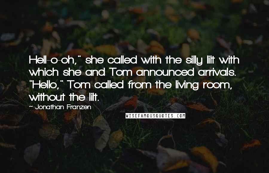 Jonathan Franzen Quotes: Hell-o-oh," she called with the silly lilt with which she and Tom announced arrivals. "Hello," Tom called from the living room, without the lilt.