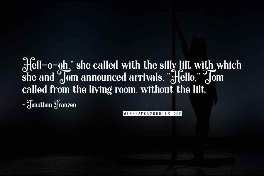 Jonathan Franzen Quotes: Hell-o-oh," she called with the silly lilt with which she and Tom announced arrivals. "Hello," Tom called from the living room, without the lilt.