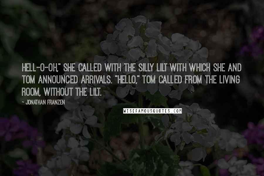 Jonathan Franzen Quotes: Hell-o-oh," she called with the silly lilt with which she and Tom announced arrivals. "Hello," Tom called from the living room, without the lilt.